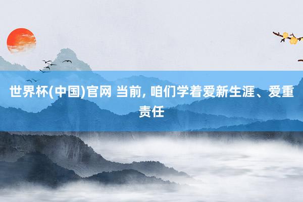 世界杯(中国)官网 当前， 咱们学着爱新生涯、爱重责任