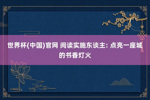 世界杯(中国)官网 阅读实施东谈主: 点亮一座城的书香灯火
