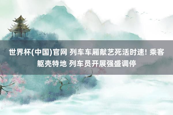 世界杯(中国)官网 列车车厢献艺死活时速! 乘客躯壳特地 列车员开展强盛调停