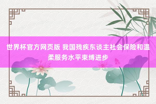 世界杯官方网页版 我国残疾东谈主社会保险和温柔服务水平束缚进步