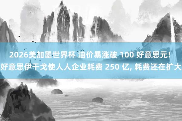 2026美加墨世界杯 油价暴涨破 100 好意思元! 好意思伊干戈使人人企业耗费 250 亿， 耗费还在扩大