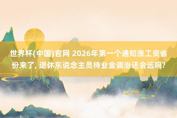世界杯(中国)官网 2026年第一个通知涨工资省份来了， 退休东说念主员待业金调治还会远吗?
