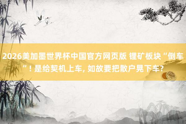 2026美加墨世界杯中国官方网页版 锂矿板块“倒车”! 是给契机上车， 如故要把散户晃下车?