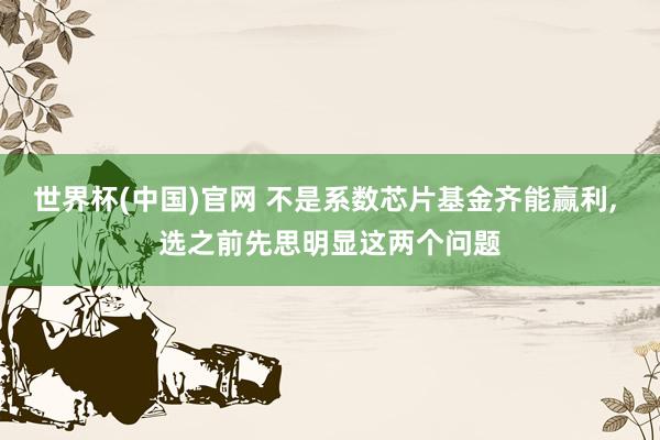 世界杯(中国)官网 不是系数芯片基金齐能赢利， 选之前先思明显这两个问题
