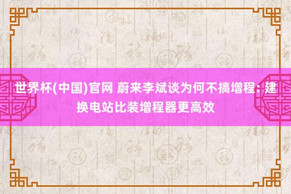 世界杯(中国)官网 蔚来李斌谈为何不搞增程: 建换电站比装增程器更高效