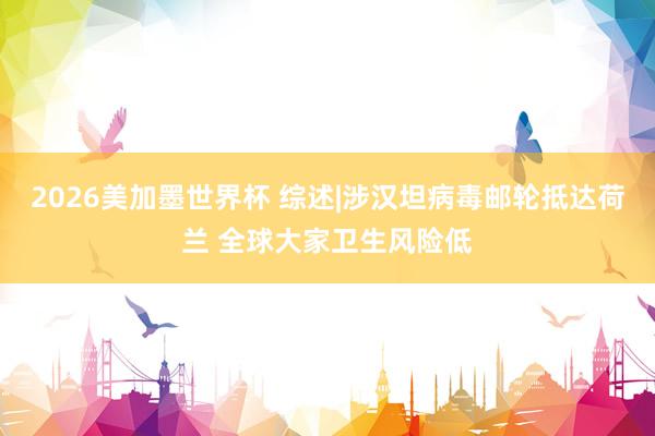 2026美加墨世界杯 综述|涉汉坦病毒邮轮抵达荷兰 全球大家卫生风险低