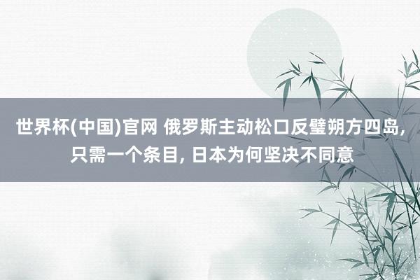 世界杯(中国)官网 俄罗斯主动松口反璧朔方四岛， 只需一个条目， 日本为何坚决不同意