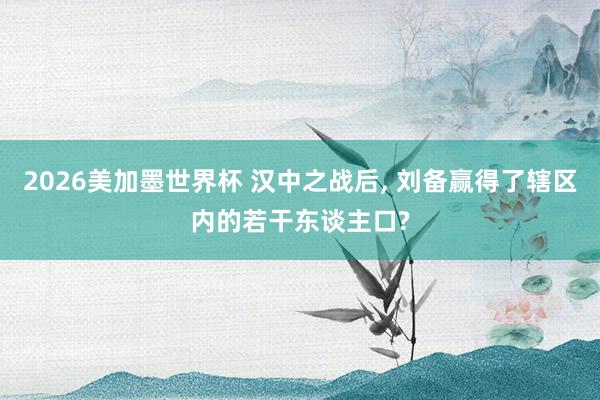 2026美加墨世界杯 汉中之战后， 刘备赢得了辖区内的若干东谈主口?