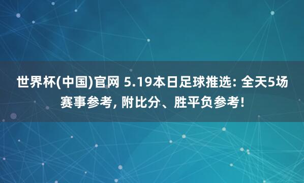 世界杯(中国)官网 5.19本日足球推选: 全天5场赛事参考， 附比分、胜平负参考!