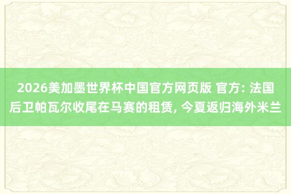 2026美加墨世界杯中国官方网页版 官方: 法国后卫帕瓦尔收尾在马赛的租赁， 今夏返归海外米兰