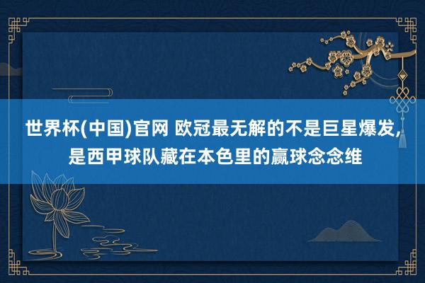 世界杯(中国)官网 欧冠最无解的不是巨星爆发， 是西甲球队藏在本色里的赢球念念维