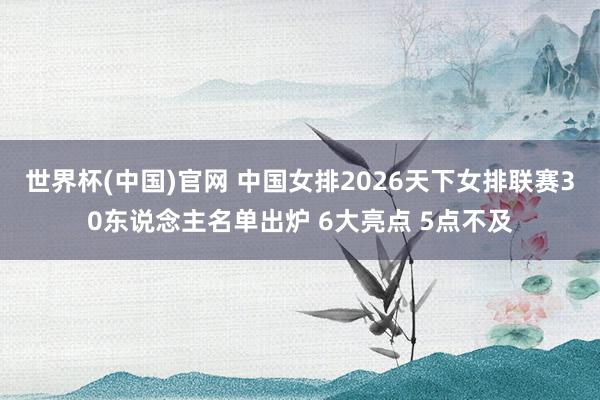 世界杯(中国)官网 中国女排2026天下女排联赛30东说念主名单出炉 6大亮点 5点不及