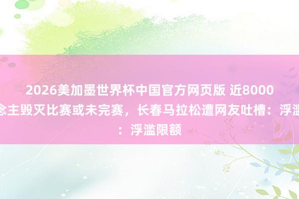 2026美加墨世界杯中国官方网页版 近8000东说念主毁灭比赛或未完赛，长春马拉松遭网友吐槽：浮滥限额