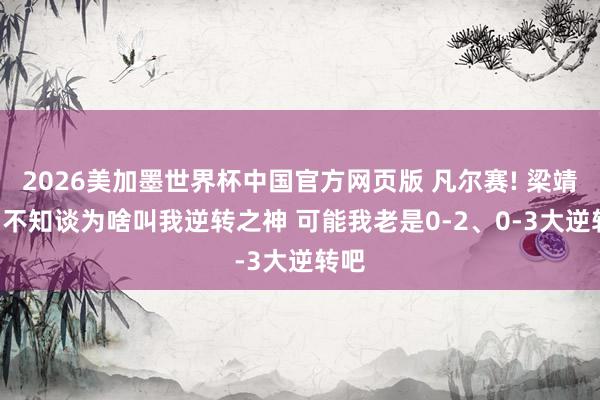 2026美加墨世界杯中国官方网页版 凡尔赛! 梁靖崑: 不知谈为啥叫我逆转之神 可能我老是0-2、0-3大逆转吧