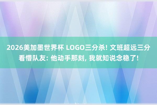 2026美加墨世界杯 LOGO三分杀! 文班超远三分看懵队友: 他动手那刻， 我就知说念稳了!