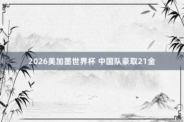 2026美加墨世界杯 中国队豪取21金