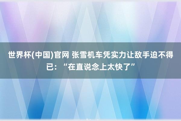 世界杯(中国)官网 张雪机车凭实力让敌手迫不得已：“在直说念上太快了”