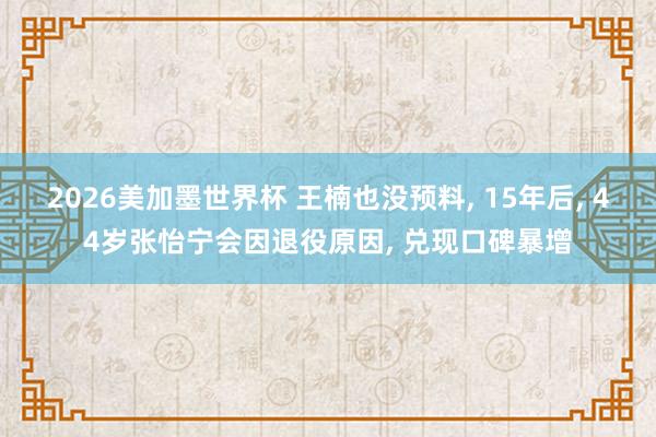 2026美加墨世界杯 王楠也没预料， 15年后， 44岁张怡宁会因退役原因， 兑现口碑暴增