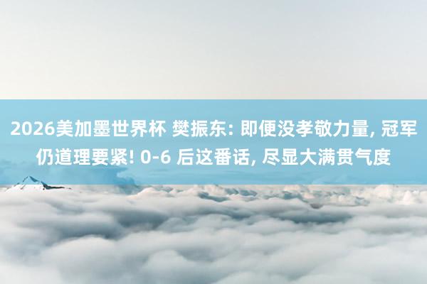 2026美加墨世界杯 樊振东: 即便没孝敬力量， 冠军仍道理要紧! 0-6 后这番话， 尽显大满贯气度