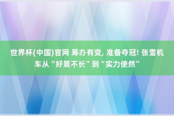 世界杯(中国)官网 筹办有变， 准备夺冠! 张雪机车从“好景不长”到“实力使然”