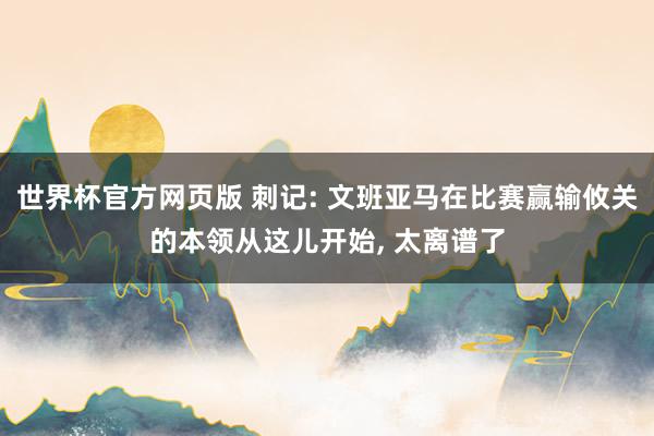 世界杯官方网页版 刺记: 文班亚马在比赛赢输攸关的本领从这儿开始， 太离谱了