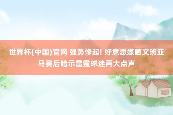 世界杯(中国)官网 强势修起! 好意思媒晒文班亚马赛后暗示雷霆球迷再大点声
