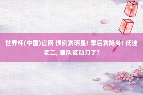 世界杯(中国)官网 惯例赛明星! 季后赛隐身! 低迷老二， 狼队该动刀了?