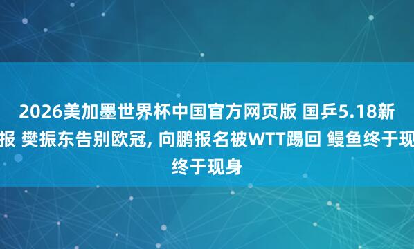 2026美加墨世界杯中国官方网页版 国乒5.18新谍报 樊振东告别欧冠， 向鹏报名被WTT踢回 鳗鱼终于现身