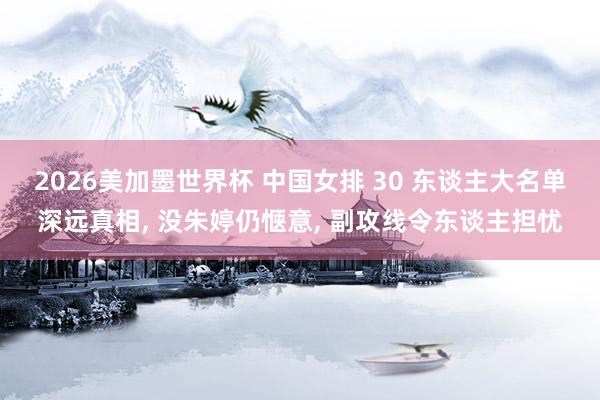 2026美加墨世界杯 中国女排 30 东谈主大名单深远真相， 没朱婷仍惬意， 副攻线令东谈主担忧