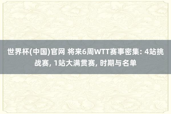 世界杯(中国)官网 将来6周WTT赛事密集: 4站挑战赛， 1站大满贯赛， 时期与名单
