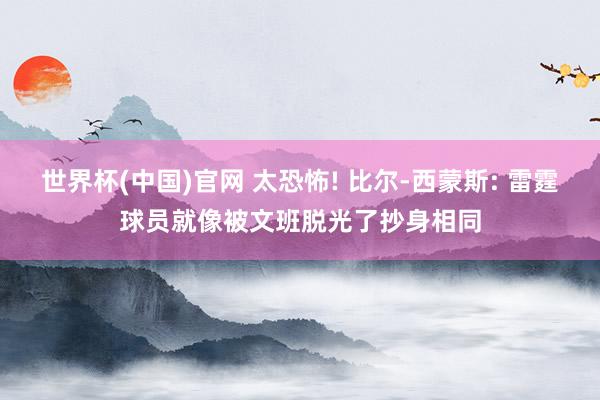 世界杯(中国)官网 太恐怖! 比尔-西蒙斯: 雷霆球员就像被文班脱光了抄身相同