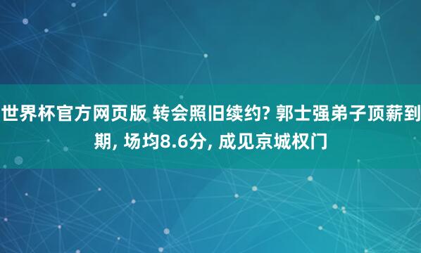 世界杯官方网页版 转会照旧续约? 郭士强弟子顶薪到期， 场均8.6分， 成见京城权门
