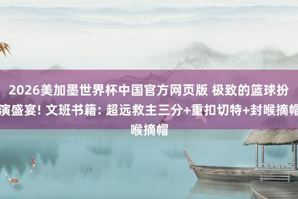 2026美加墨世界杯中国官方网页版 极致的篮球扮演盛宴! 文班书籍: 超远救主三分+重扣切特+封喉摘帽