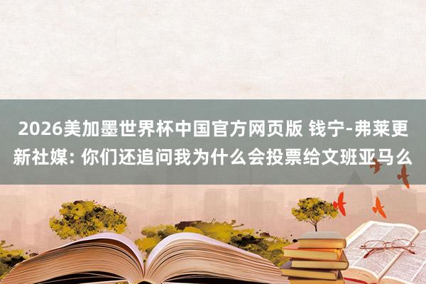 2026美加墨世界杯中国官方网页版 钱宁-弗莱更新社媒: 你们还追问我为什么会投票给文班亚马么