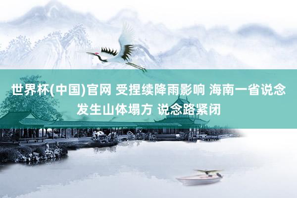 世界杯(中国)官网 受捏续降雨影响 海南一省说念发生山体塌方 说念路紧闭