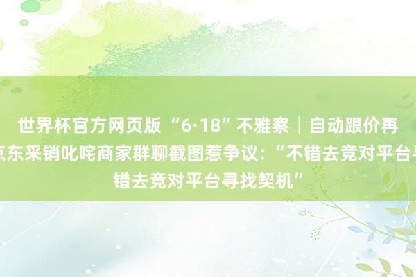 世界杯官方网页版 “6·18”不雅察│自动跟价再打八折， 京东采销叱咤商家群聊截图惹争议: “不错去竞对平台寻找契机”