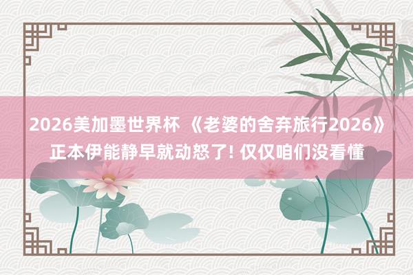 2026美加墨世界杯 《老婆的舍弃旅行2026》正本伊能静早就动怒了! 仅仅咱们没看懂