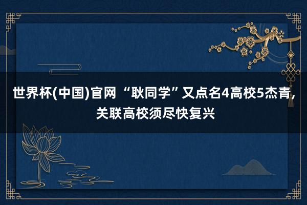 世界杯(中国)官网 “耿同学”又点名4高校5杰青， 关联高校须尽快复兴