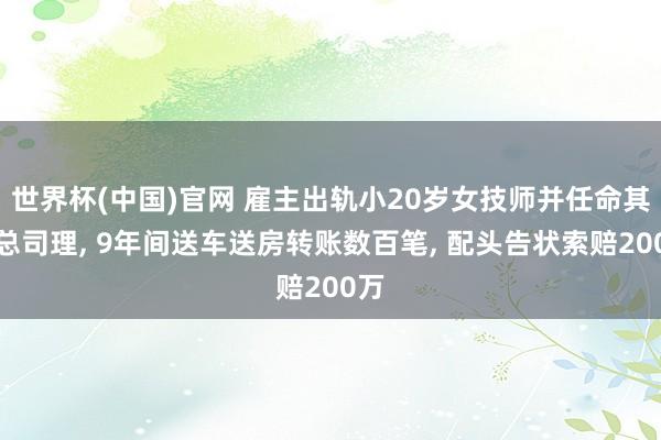 世界杯(中国)官网 雇主出轨小20岁女技师并任命其为总司理， 9年间送车送房转账数百笔， 配头告状索赔200万