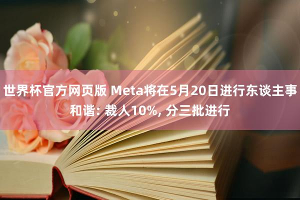 世界杯官方网页版 Meta将在5月20日进行东谈主事和谐: 裁人10%， 分三批进行