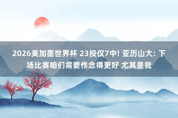 2026美加墨世界杯 23投仅7中! 亚历山大: 下场比赛咱们需要作念得更好 尤其是我