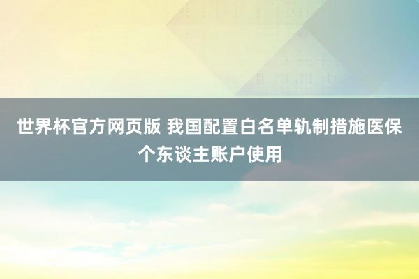 世界杯官方网页版 我国配置白名单轨制措施医保个东谈主账户使用