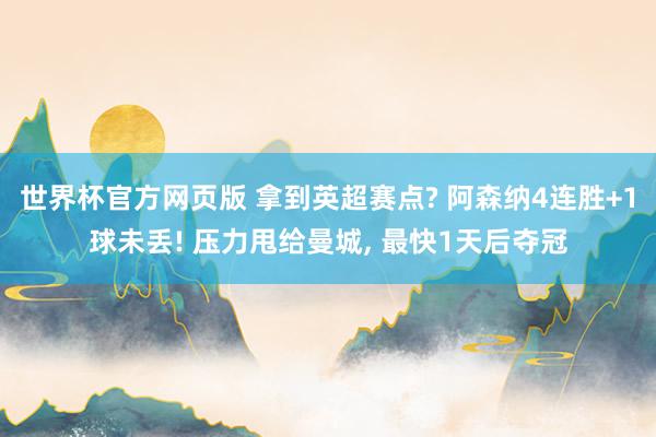 世界杯官方网页版 拿到英超赛点? 阿森纳4连胜+1球未丢! 压力甩给曼城， 最快1天后夺冠