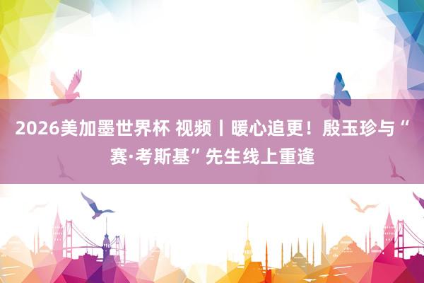 2026美加墨世界杯 视频丨暖心追更！殷玉珍与“赛·考斯基”先生线上重逢