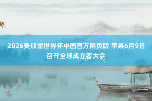2026美加墨世界杯中国官方网页版 苹果6月9日召开全球成立者大会