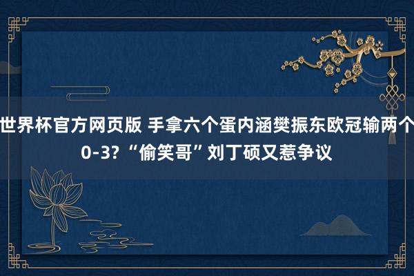 世界杯官方网页版 手拿六个蛋内涵樊振东欧冠输两个0-3? “偷笑哥”刘丁硕又惹争议