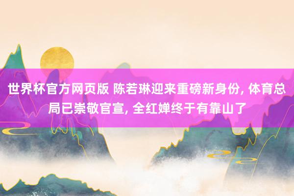 世界杯官方网页版 陈若琳迎来重磅新身份， 体育总局已崇敬官宣， 全红婵终于有靠山了