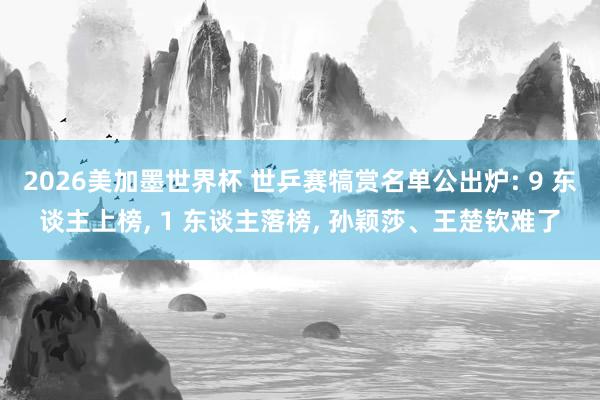 2026美加墨世界杯 世乒赛犒赏名单公出炉: 9 东谈主上榜， 1 东谈主落榜， 孙颖莎、王楚钦难了