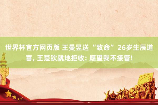 世界杯官方网页版 王曼昱送 “致命” 26岁生辰道喜， 王楚钦就地拒收: 愿望我不接管!