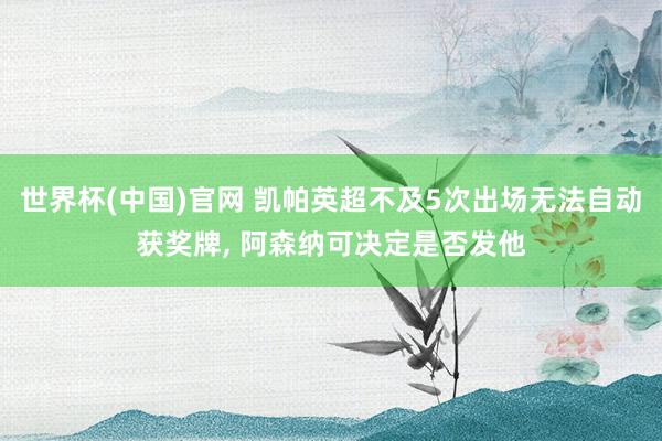 世界杯(中国)官网 凯帕英超不及5次出场无法自动获奖牌， 阿森纳可决定是否发他